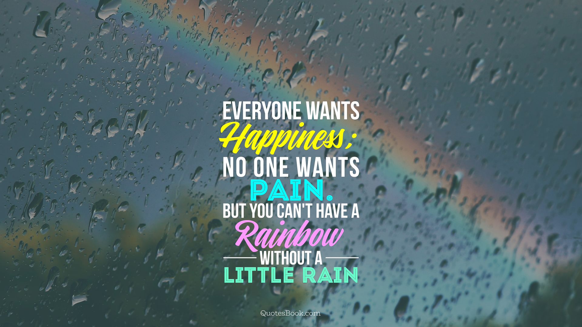 Everyone wants happiness; no one wants pain. But you can't have a rainbow without a little rain