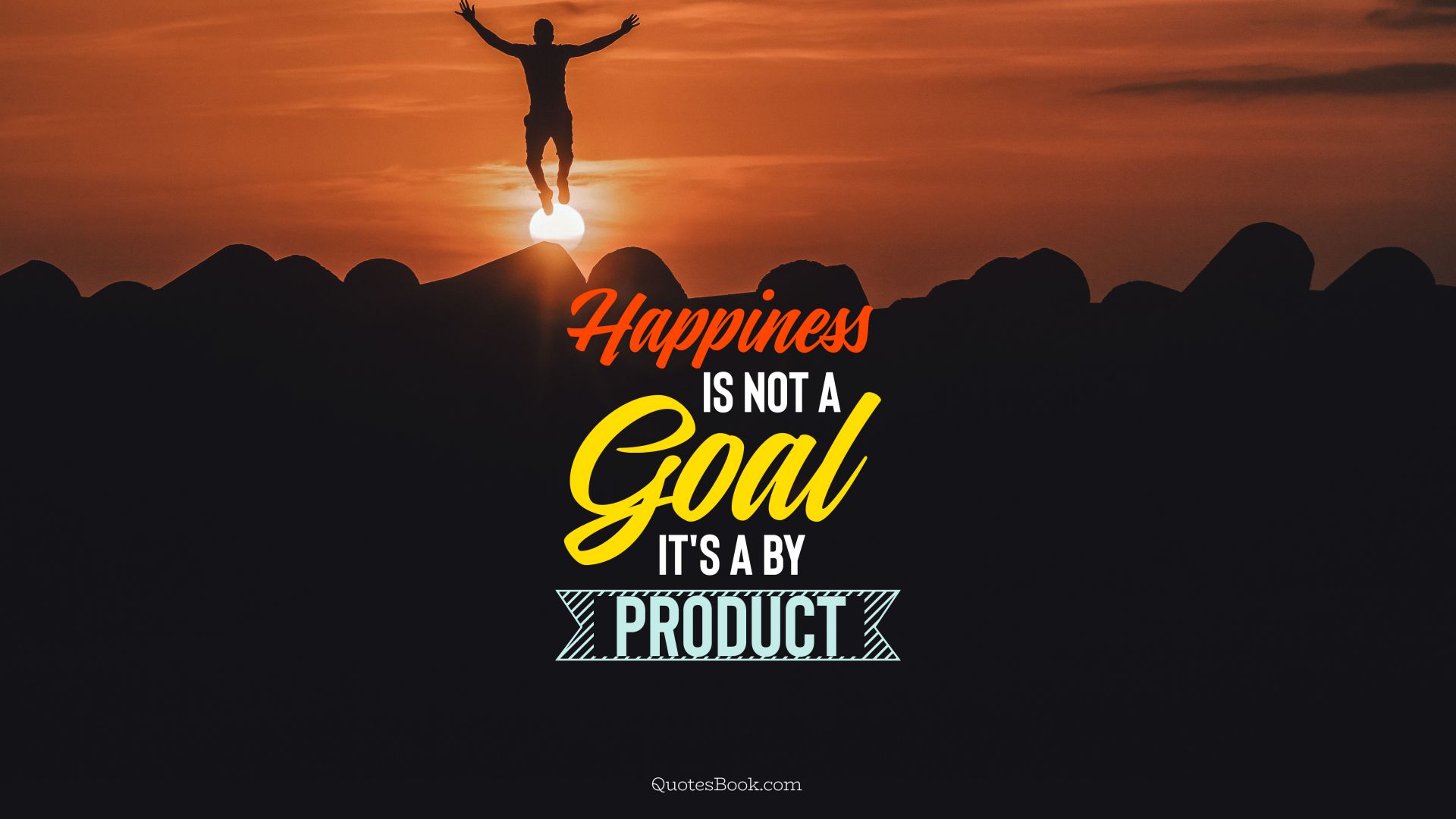 Happiness is not a goal it's a by product