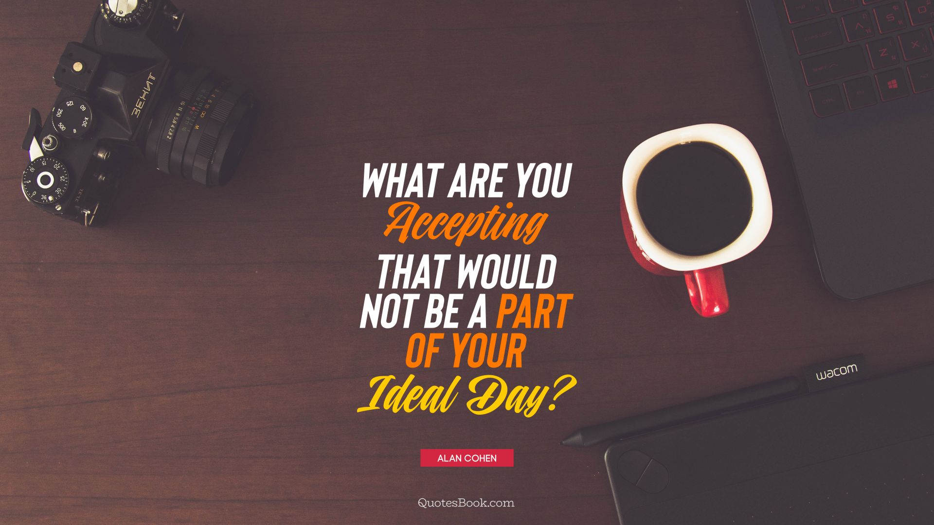 What are you accepting that would not be a part of your ideal day?. - Quote by Alan Cohen