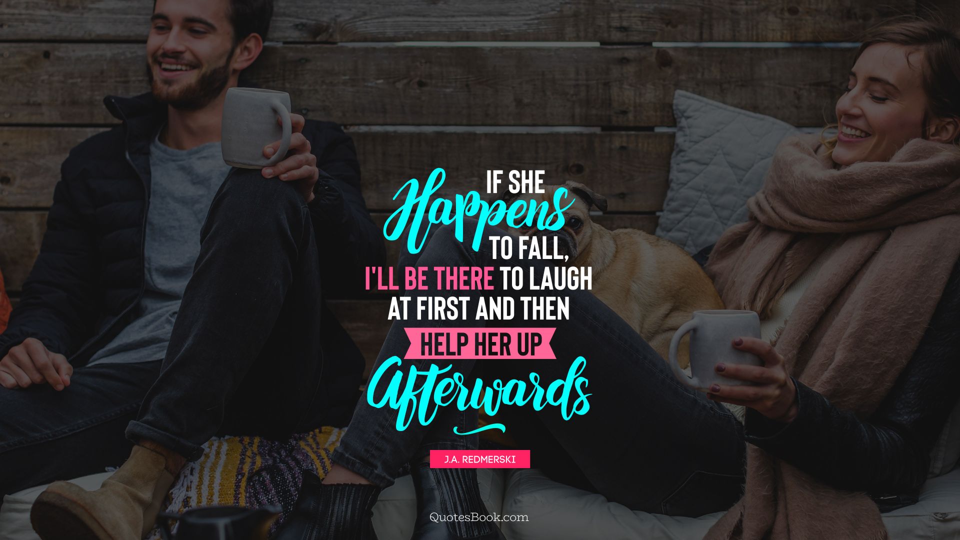 If she happens to fall, I'll be there to laugh at first and then help her up afterwards. - Quote by J.A. Redmerski