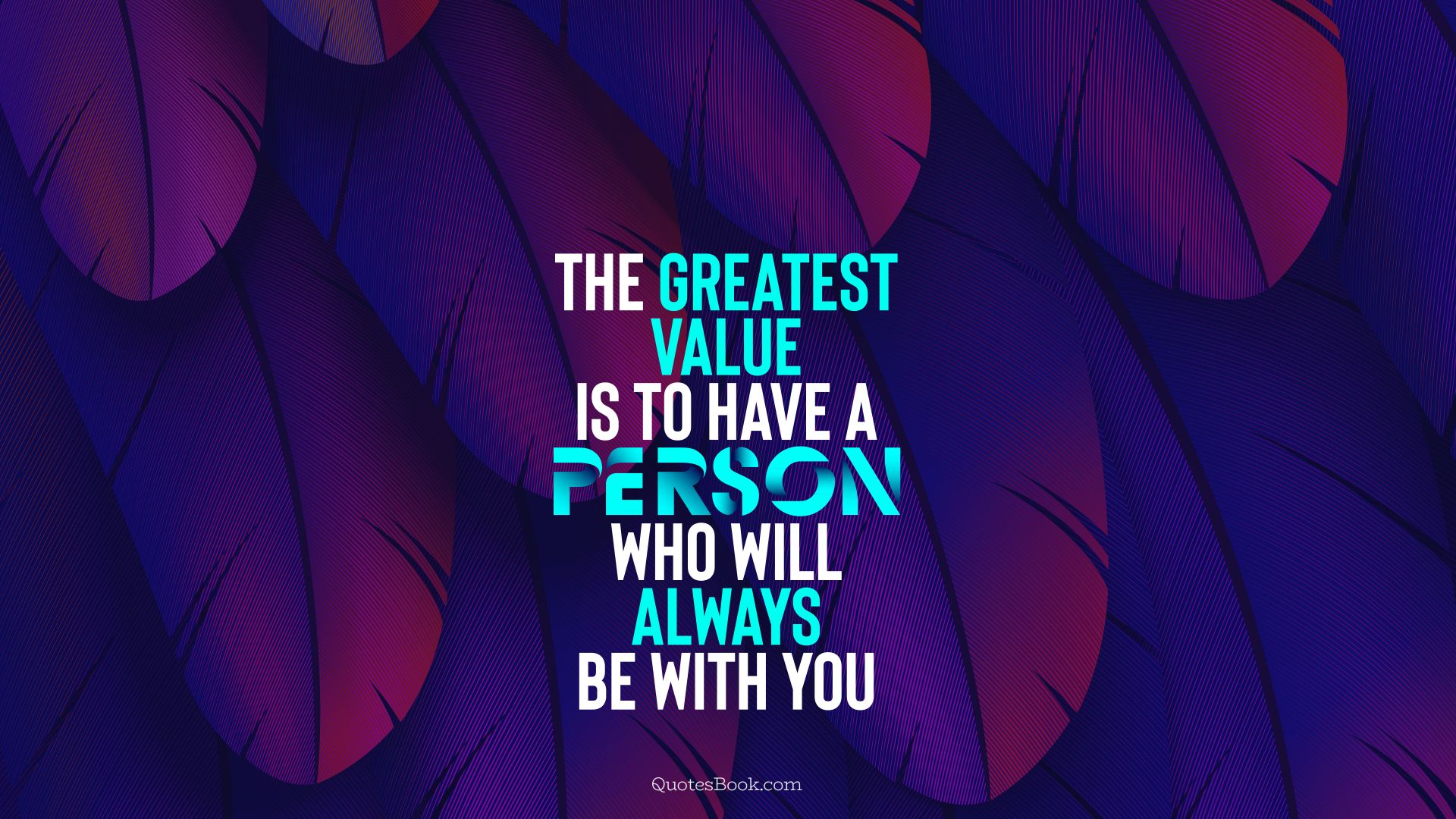 The greatest value is to have a person who will always be with you