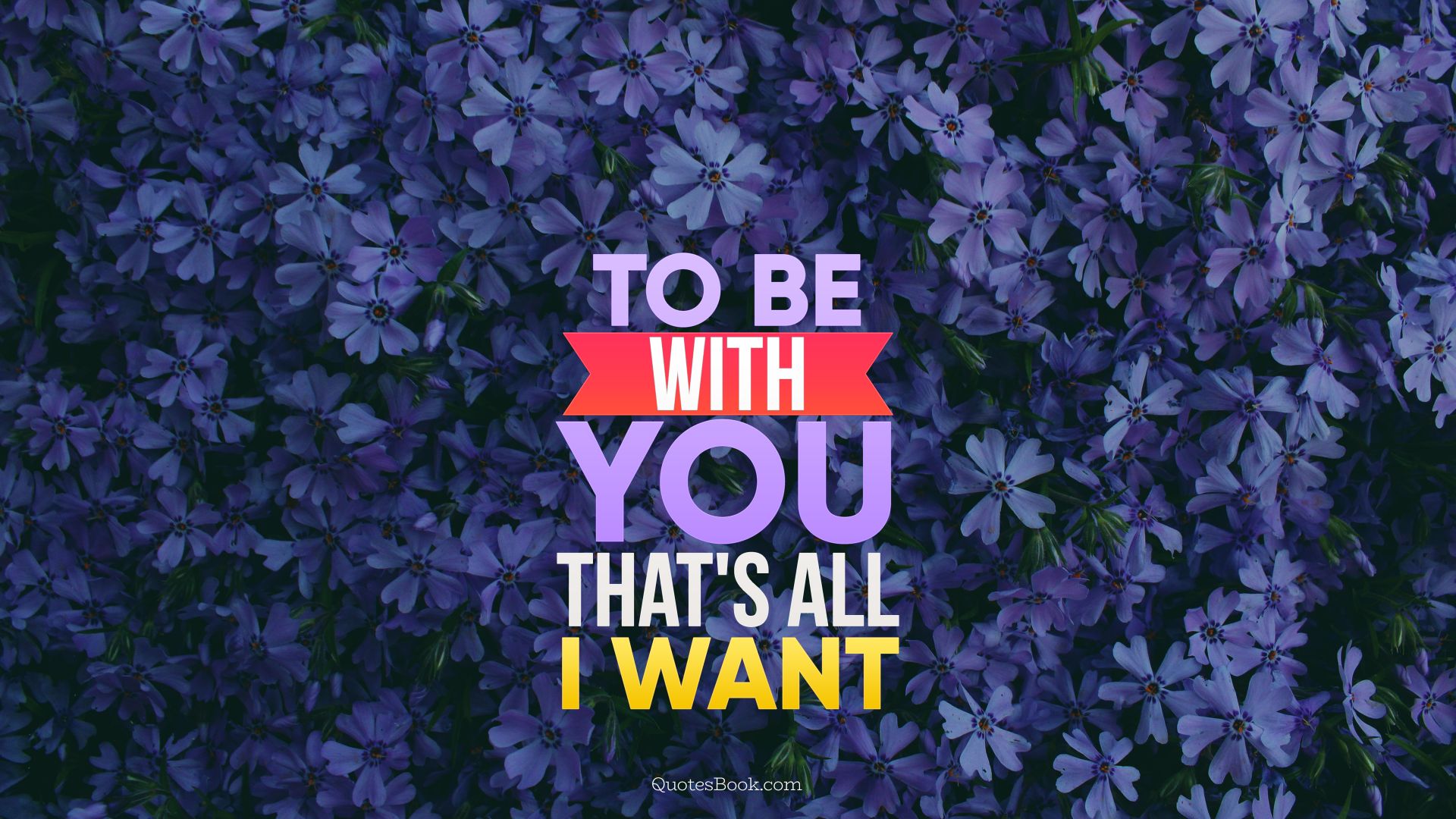 To be with you, that's all I want