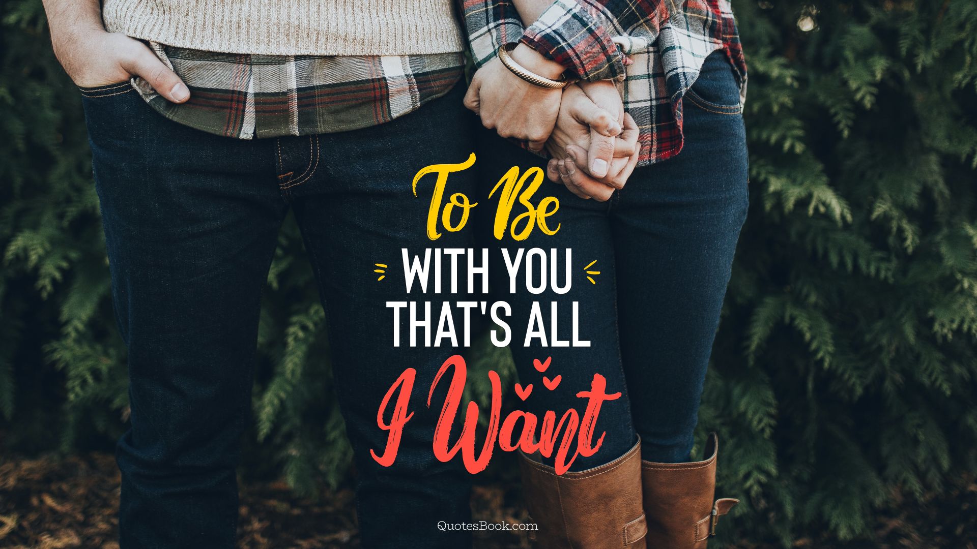 To be with you, that's all I want
