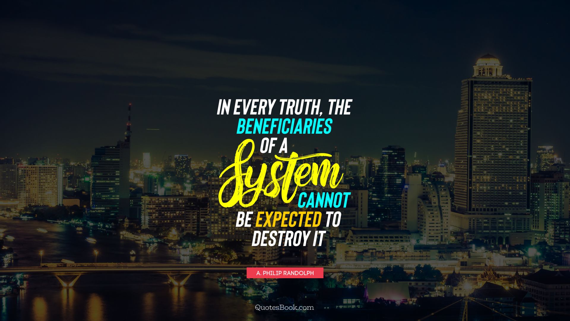 In every truth, the beneficiaries of a system cannot be expected to destroy it. - Quote by A. Philip Randolph