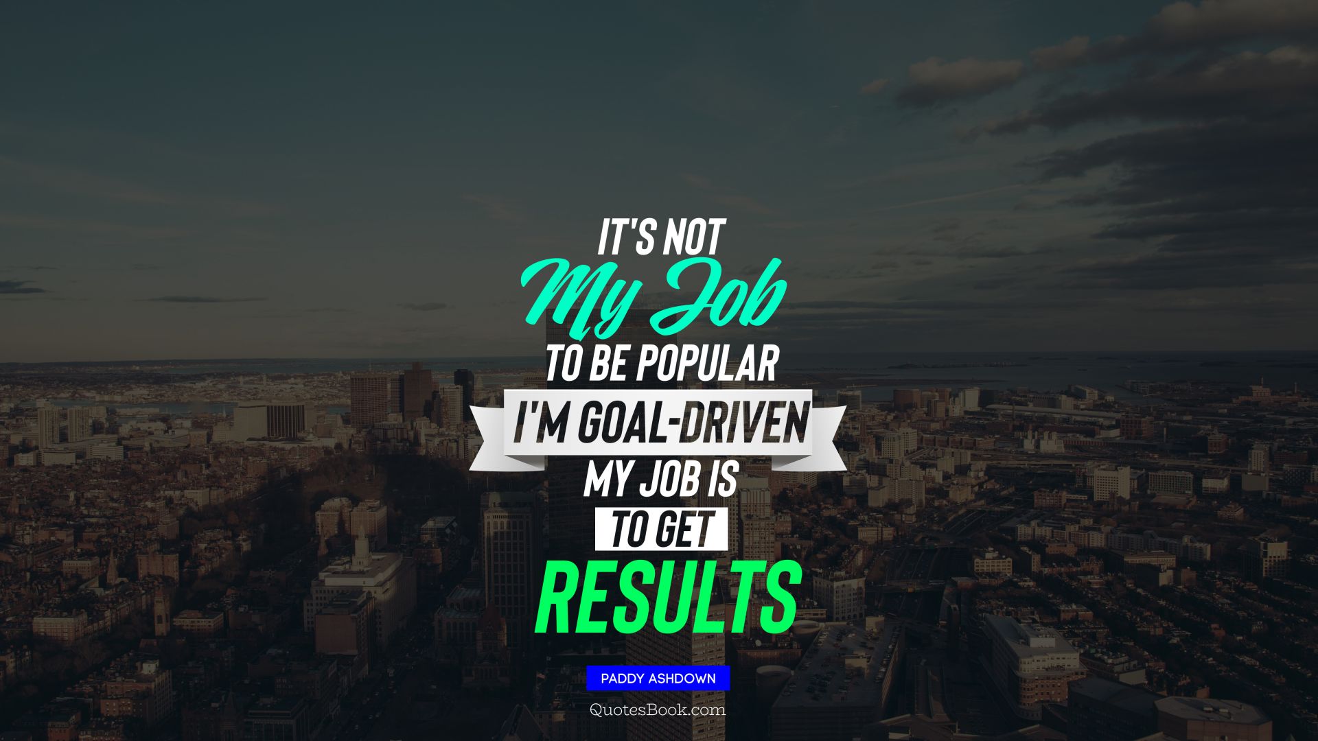 It's not my job to be popular I'm goal-driven my job is to get results. - Quote by Paddy Ashdown
