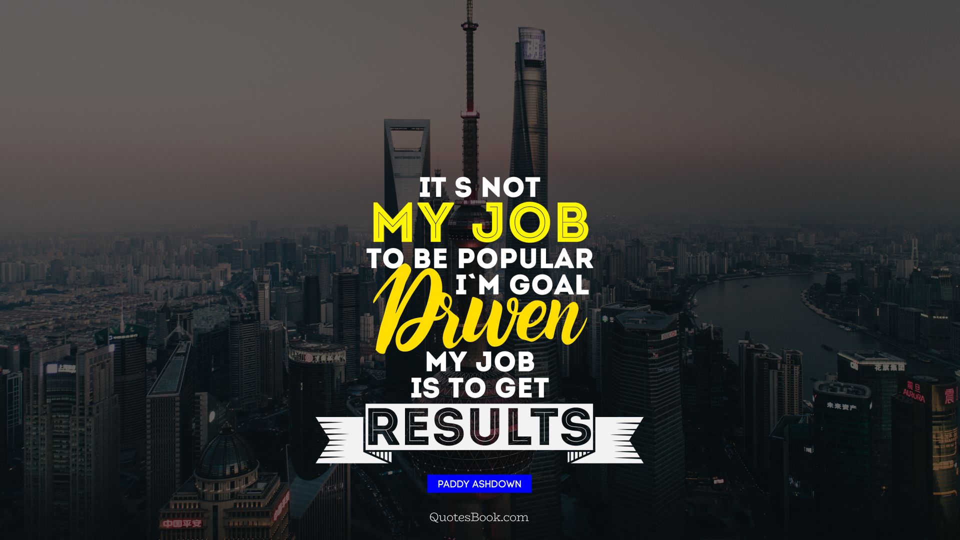 It's not my job to be popular I'm goal-driven my job is to get results. - Quote by Paddy Ashdown