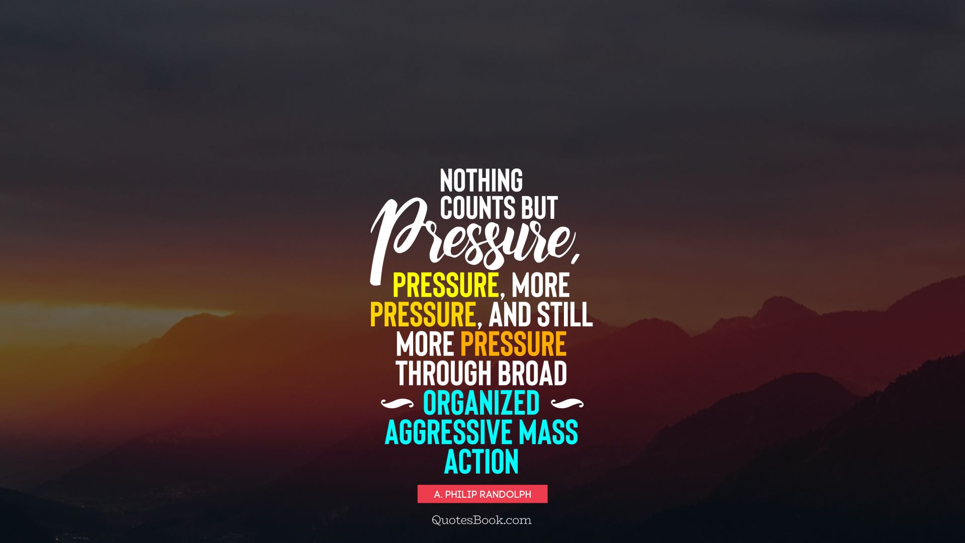 Nothing counts but pressure, pressure, more pressure, and still more pressure through broad organized aggressive mass action. - Quote by A. Philip Randolph