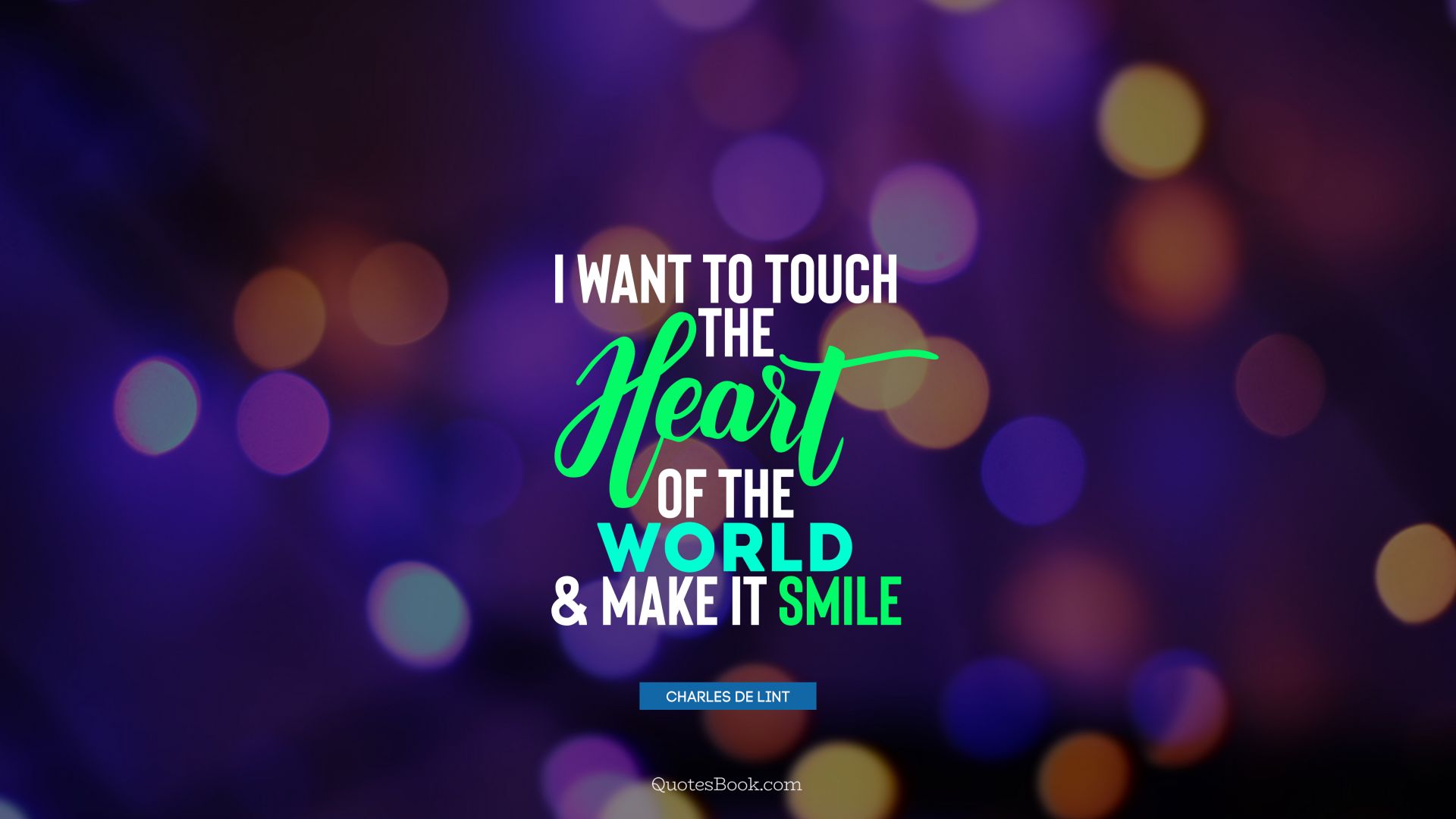 I want to touch the heart of the world and make it smile. - Quote by Charles de Lint