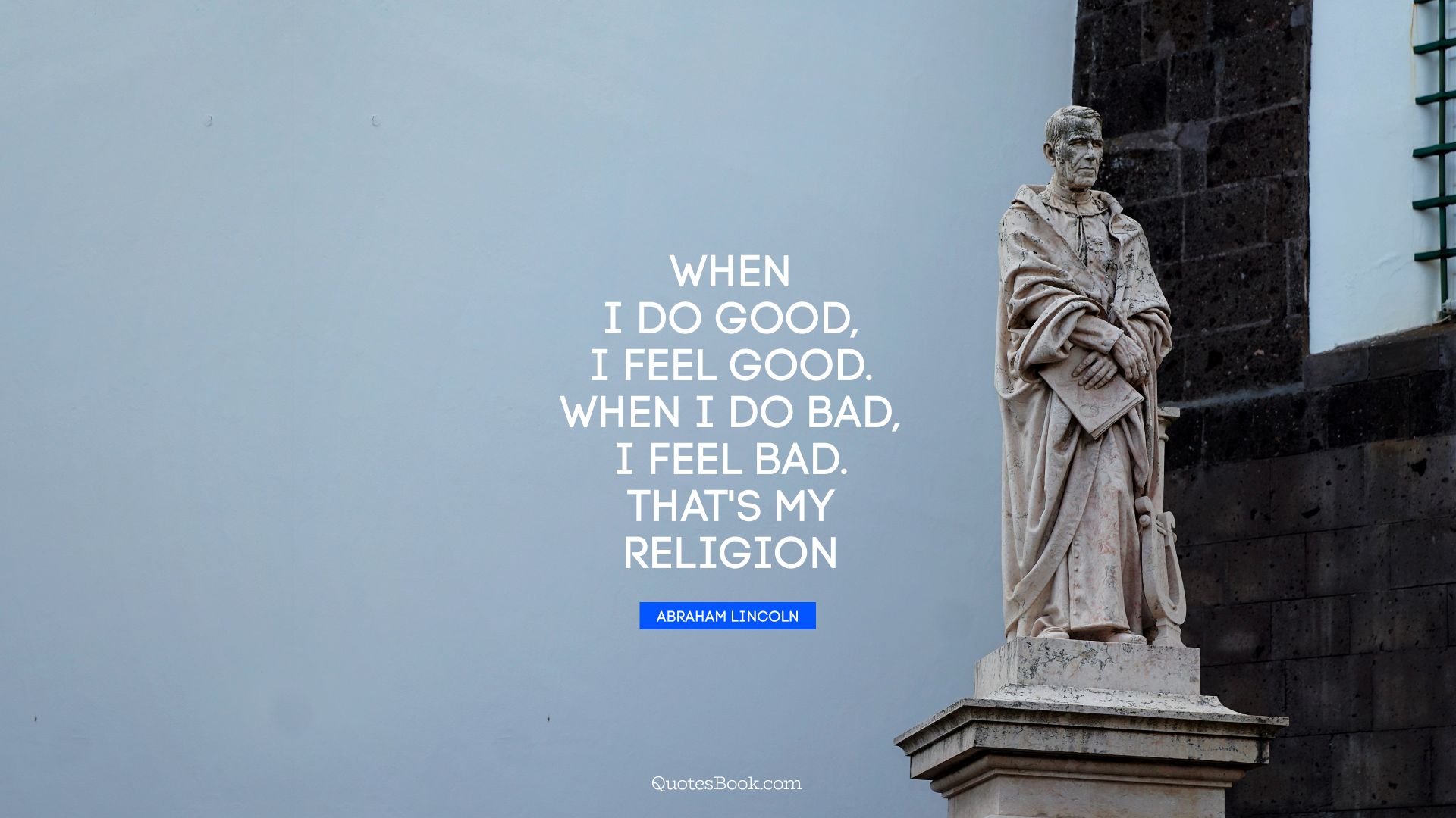 When I do good, I feel good. When I do bad, I feel bad. That's my religion. - Quote by Abraham Lincoln