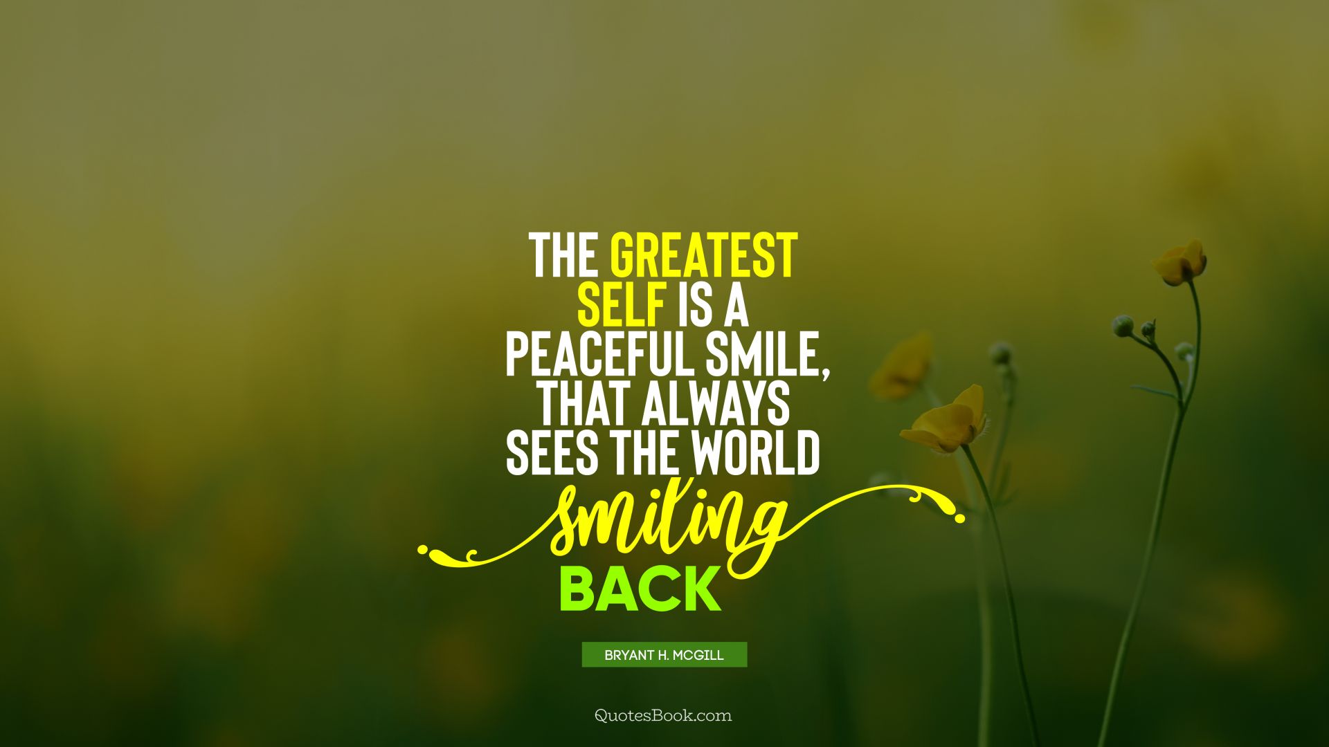 The greatest self is a peaceful smile, that always sees the world smiling back. - Quote by Bryant H. McGill