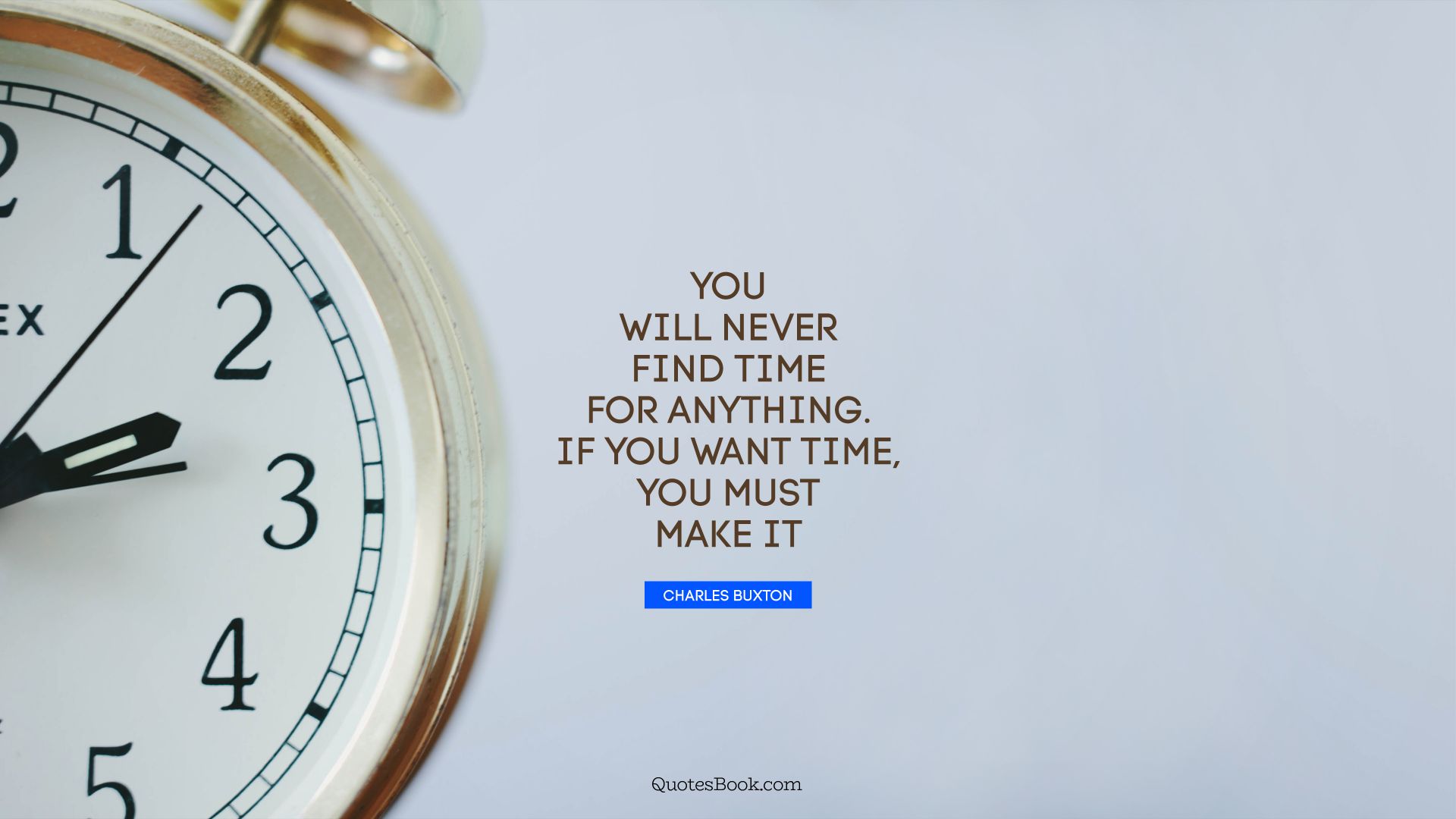 You will never find time for anything. If you want time, you must make it. - Quote by Charles Buxton