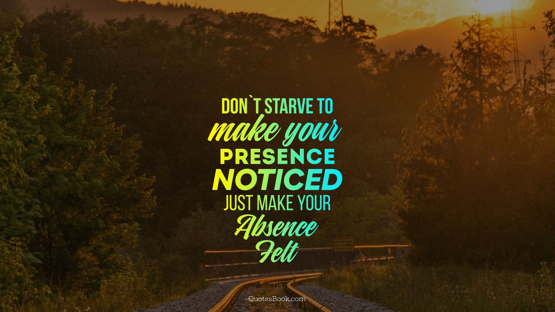Don`t starve to make your presence noticed just make your absence felt