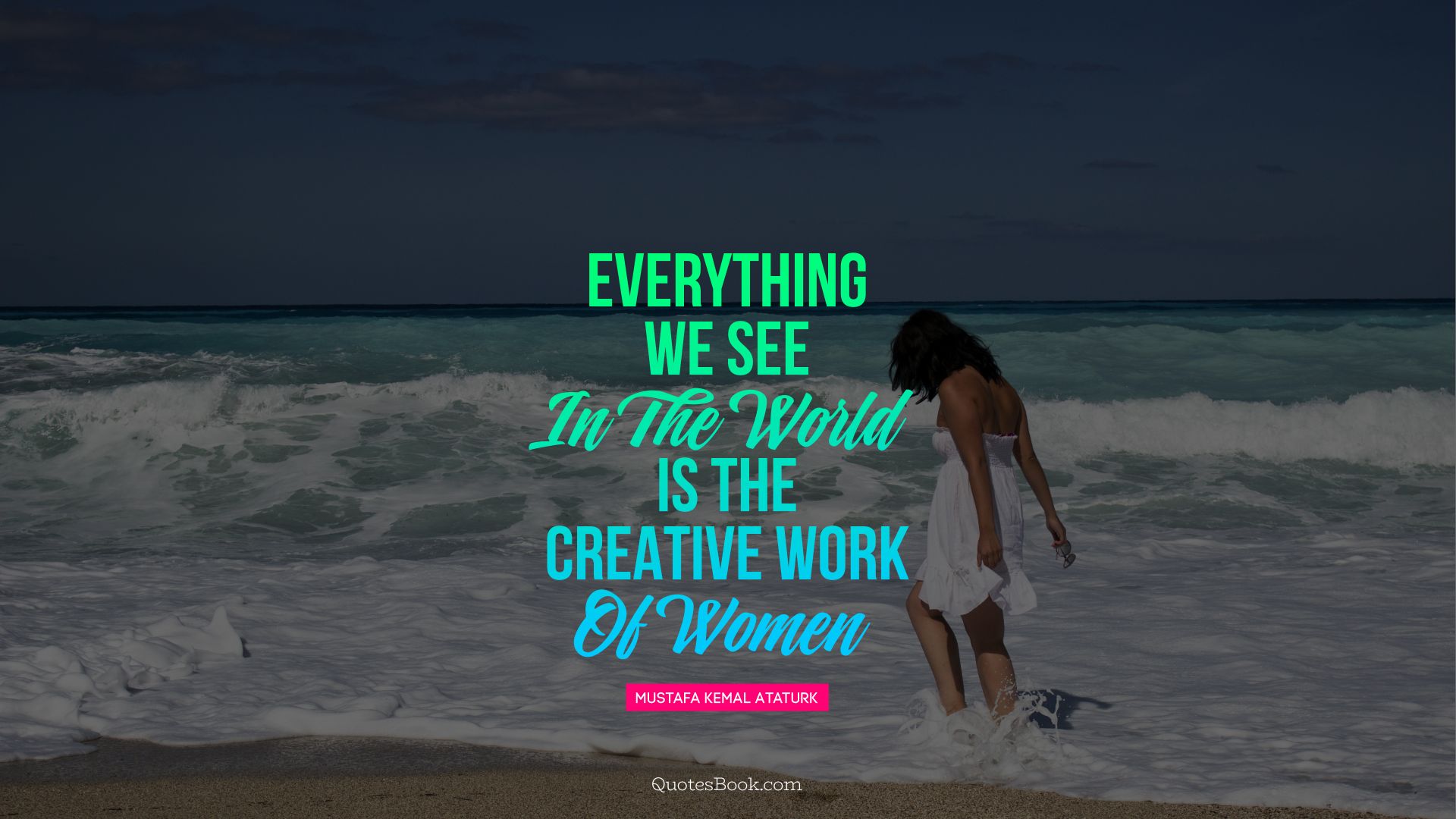 Everything we see in the world is the creative work of women. - Quote by Mustafa Kemal Ataturk
