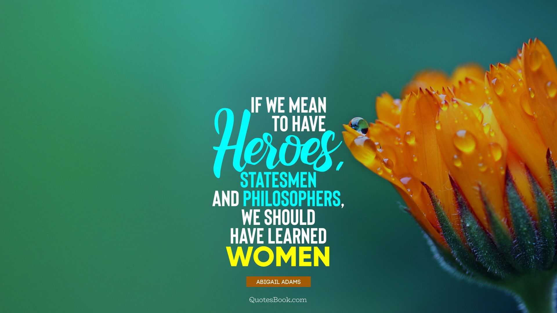If we mean to have heroes, statesmen and philosophers, we should have learned women. - Quote by Abigail Adams