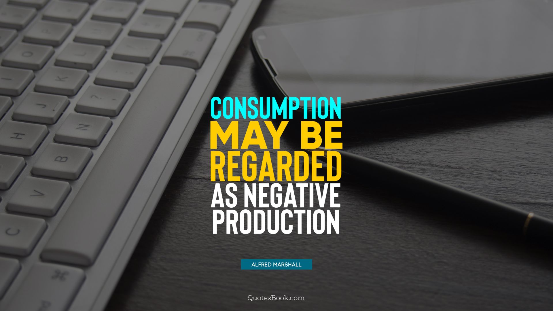 Consumption may be regarded as negative production. - Quote by Alfred Marshall