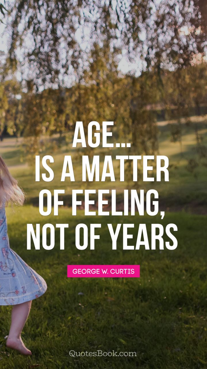 Age…Is a matter of feeling, not of years. - Quote by George William Curtis