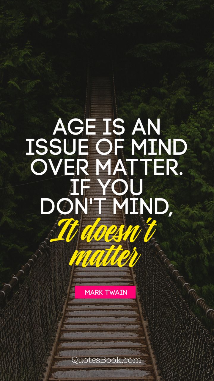 Age is an issue of mind over matter. If you don't mind, it doesn't matter. - Quote by Mark Twain