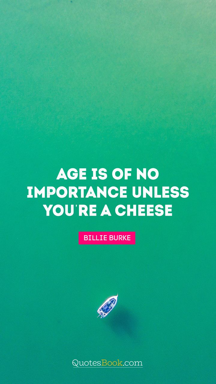 Age is of no importance unless you’re a cheese. - Quote by Billie Burke