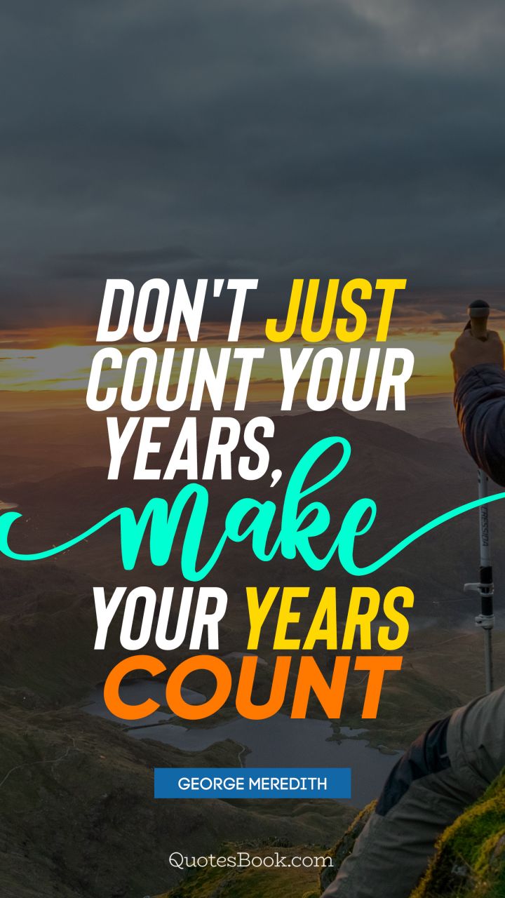 Don't just count your years, make your years count. - Quote by George Meredith