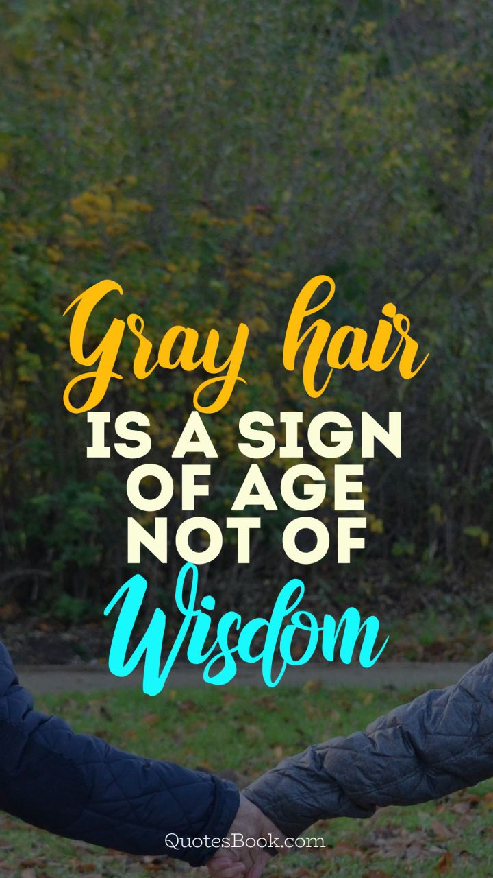 Gray hair is a sign of age not of wisdom