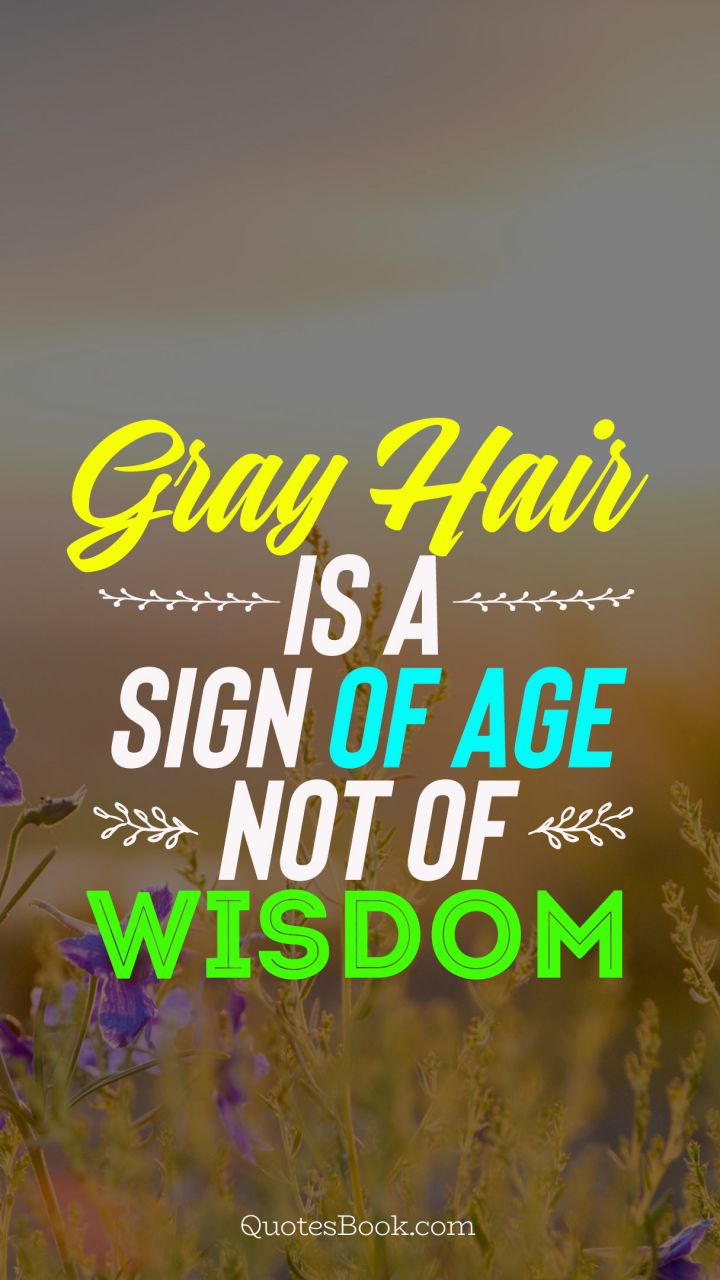 Gray hair is a sign of age not of wisdom