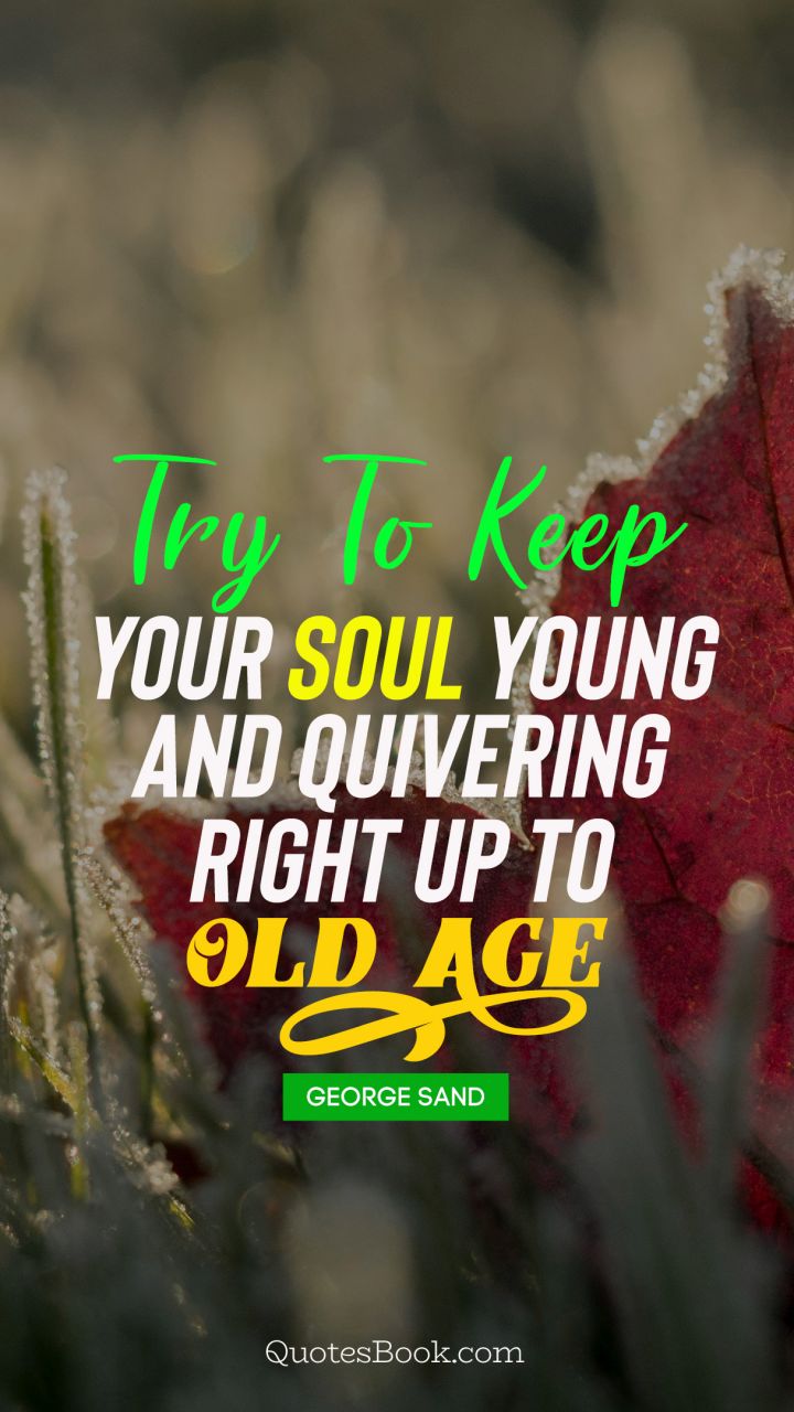Try to keep your soul young and quivering right up to old age. - Quote by George Sand
