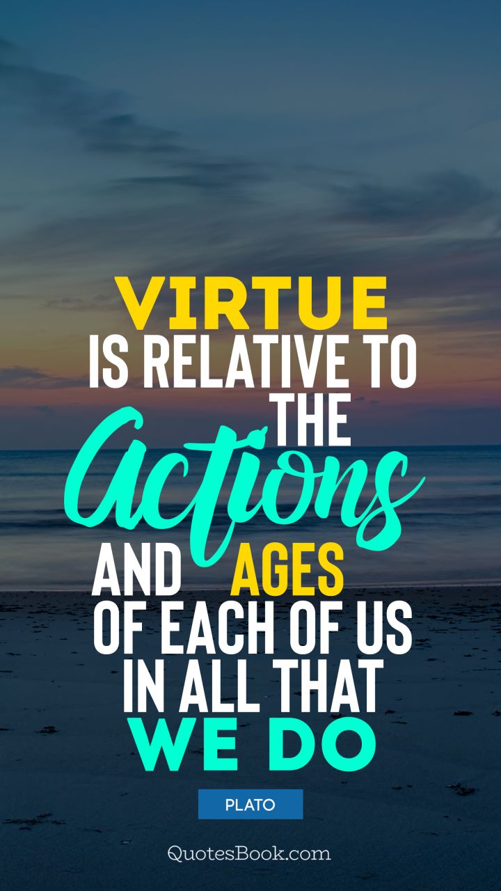 Virtue is relative to the actions and ages of each of us in all that we do. - Quote by Plato