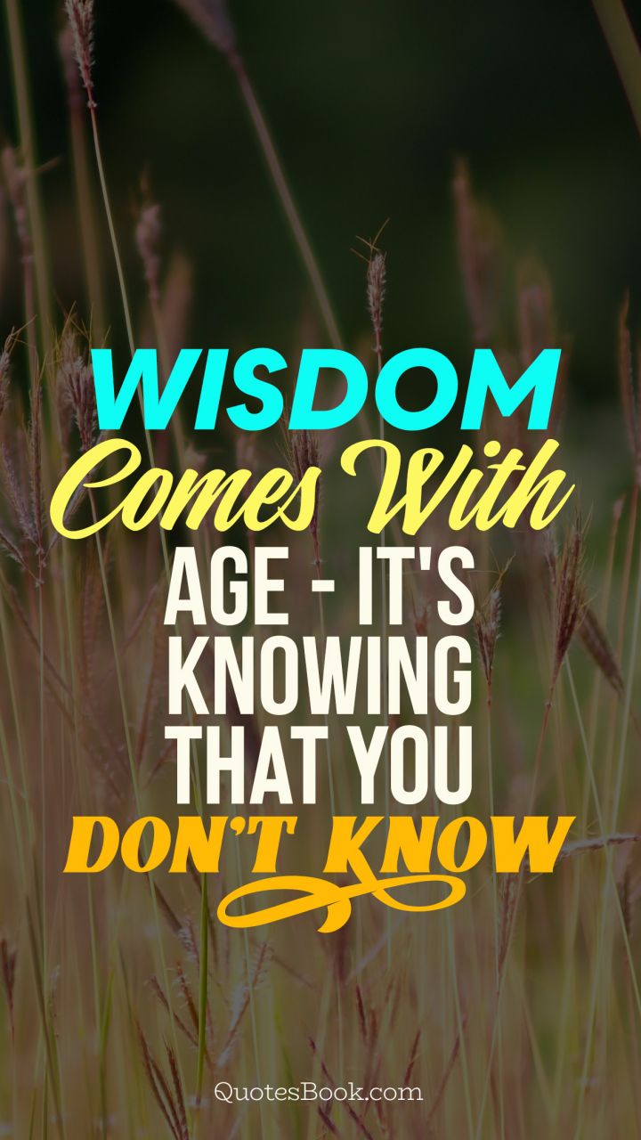 Wisdom comes with age - it's knowing that you don't know