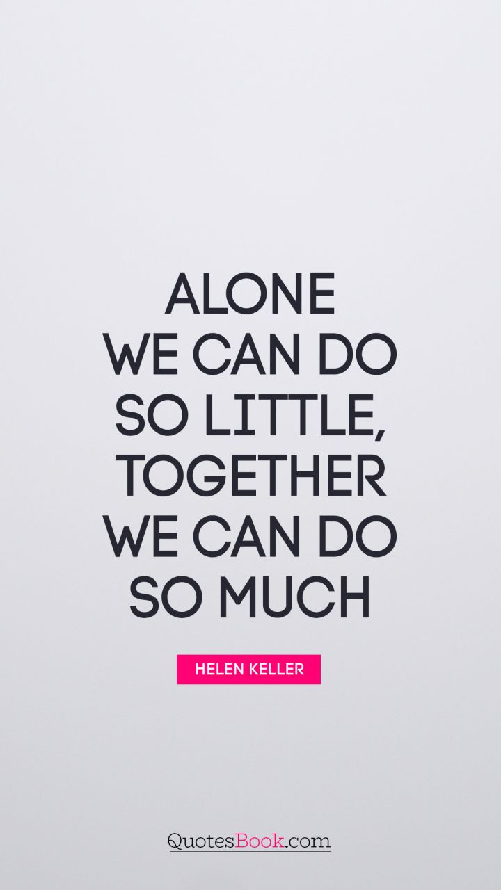 Alone we can do so little; together we can do so much. - Quote by Helen Keller