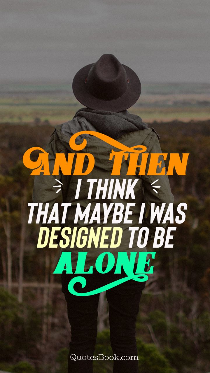 And then i think that maybe i was designed to be alone