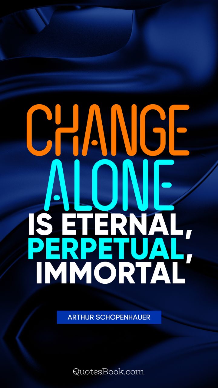 Change alone is eternal, perpetual, immortal. - Quote by Arthur Schopenhauer
