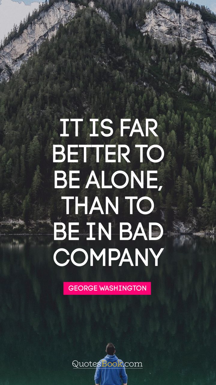 It is far better to be alone, than to be in bad company. - Quote by