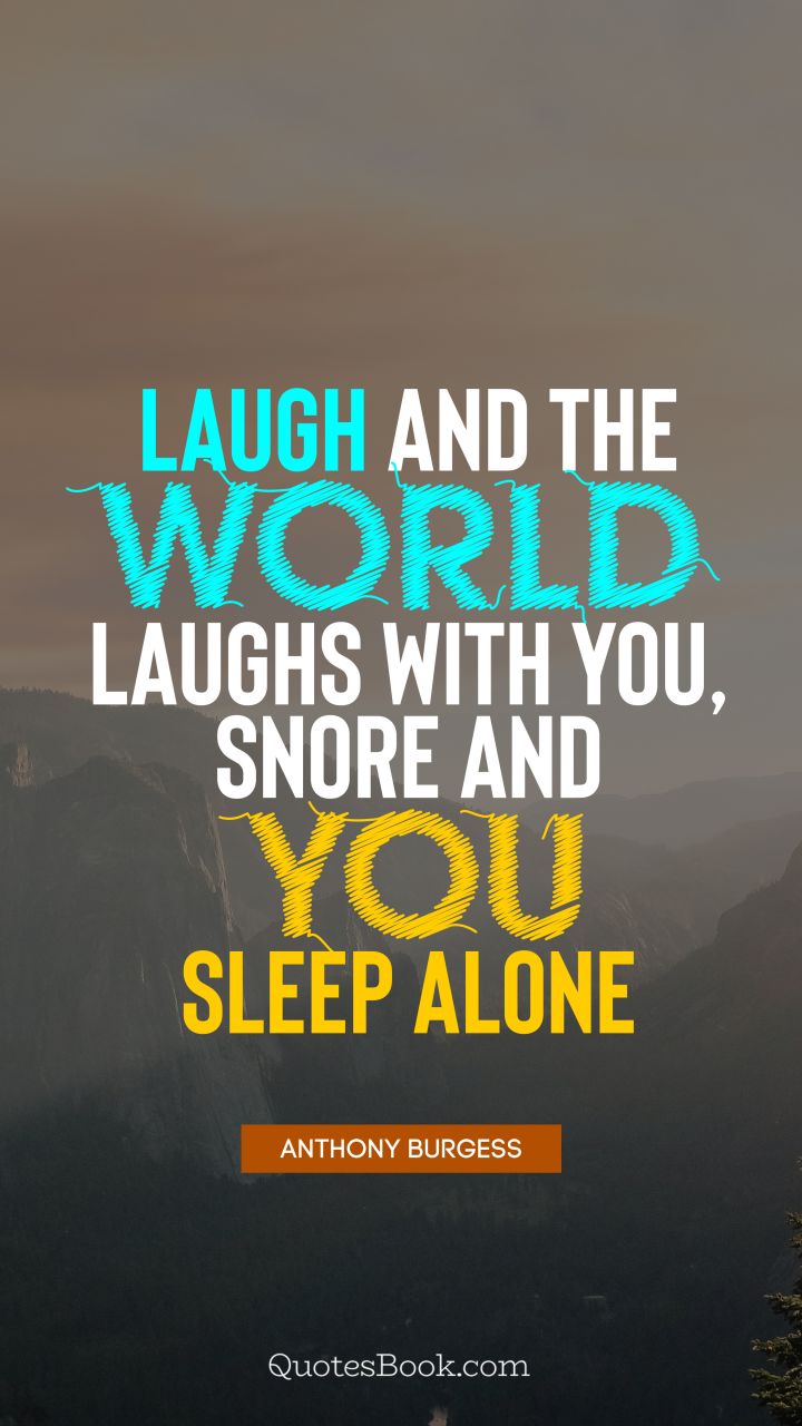 Laugh and the world laughs with you, snore and you sleep alone. - Quote by Anthony Burgess