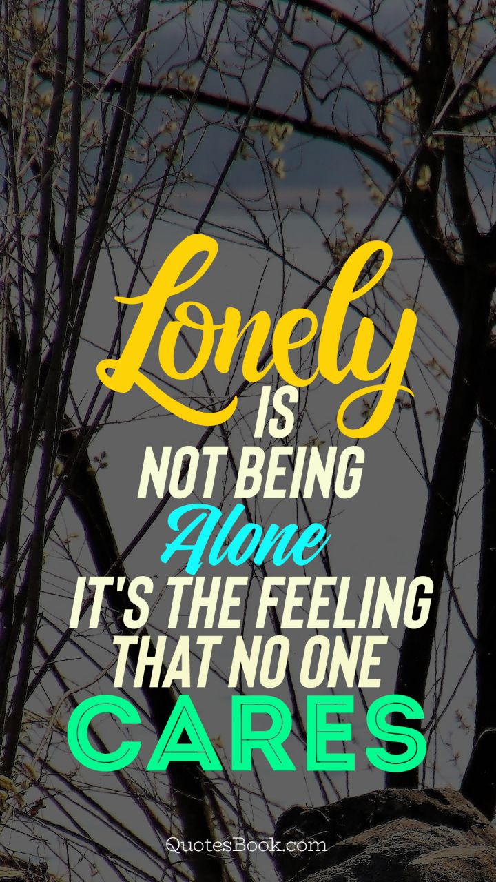 lonely is not being alone it's the feeling that no one cares