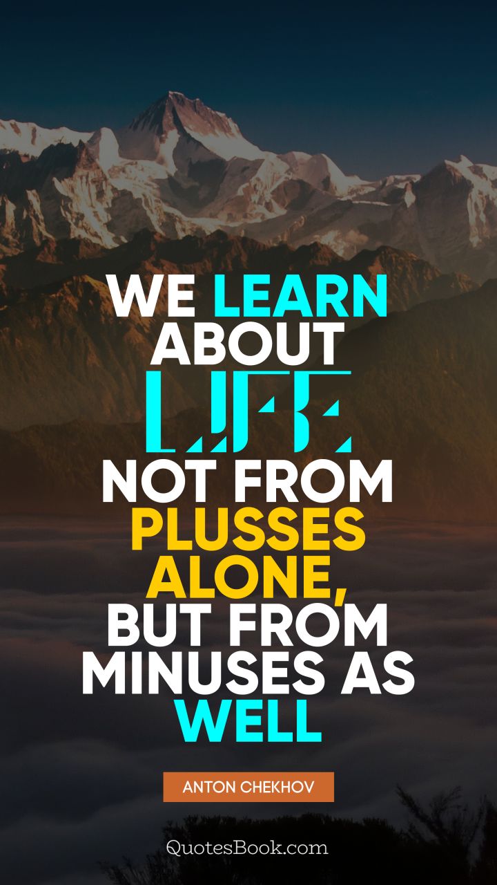 We learn about life not from plusses alone, but from minuses as well. - Quote by Anton Chekhov