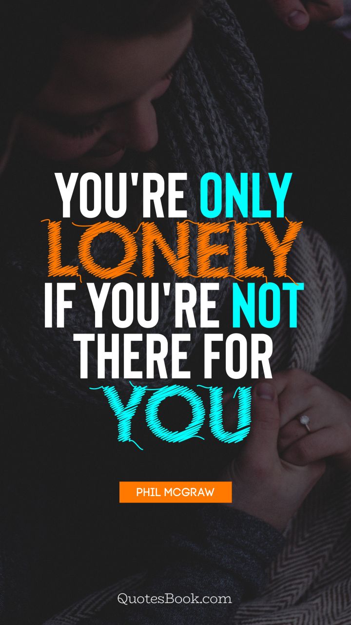 You're only lonely if you're not there for you. - Quote by Phil McGraw