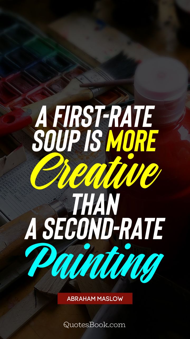 A first-rate soup is more creative than a second-rate painting. - Quote by Abraham Maslow