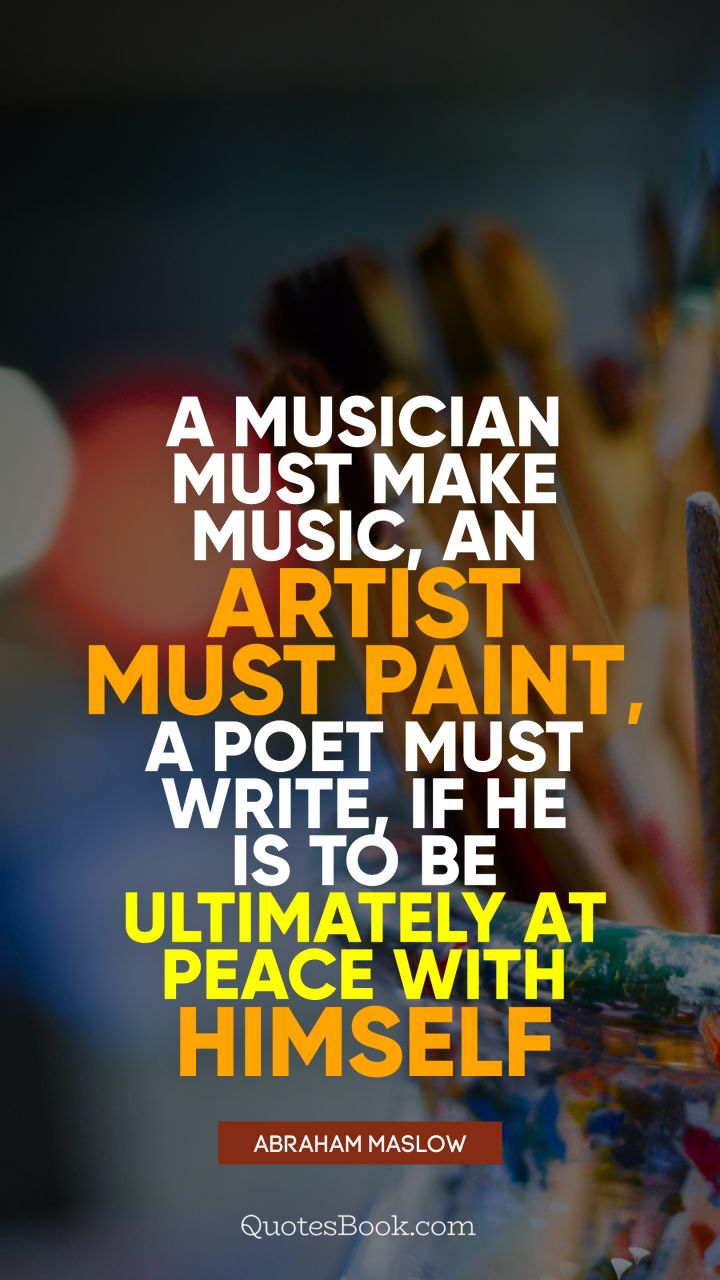 A musician must make music, an artist must paint, a poet must write, if he is to be ultimately at peace with himself. - Quote by Abraham Maslow