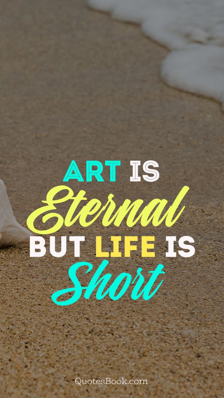 Art is eternal but life is short
