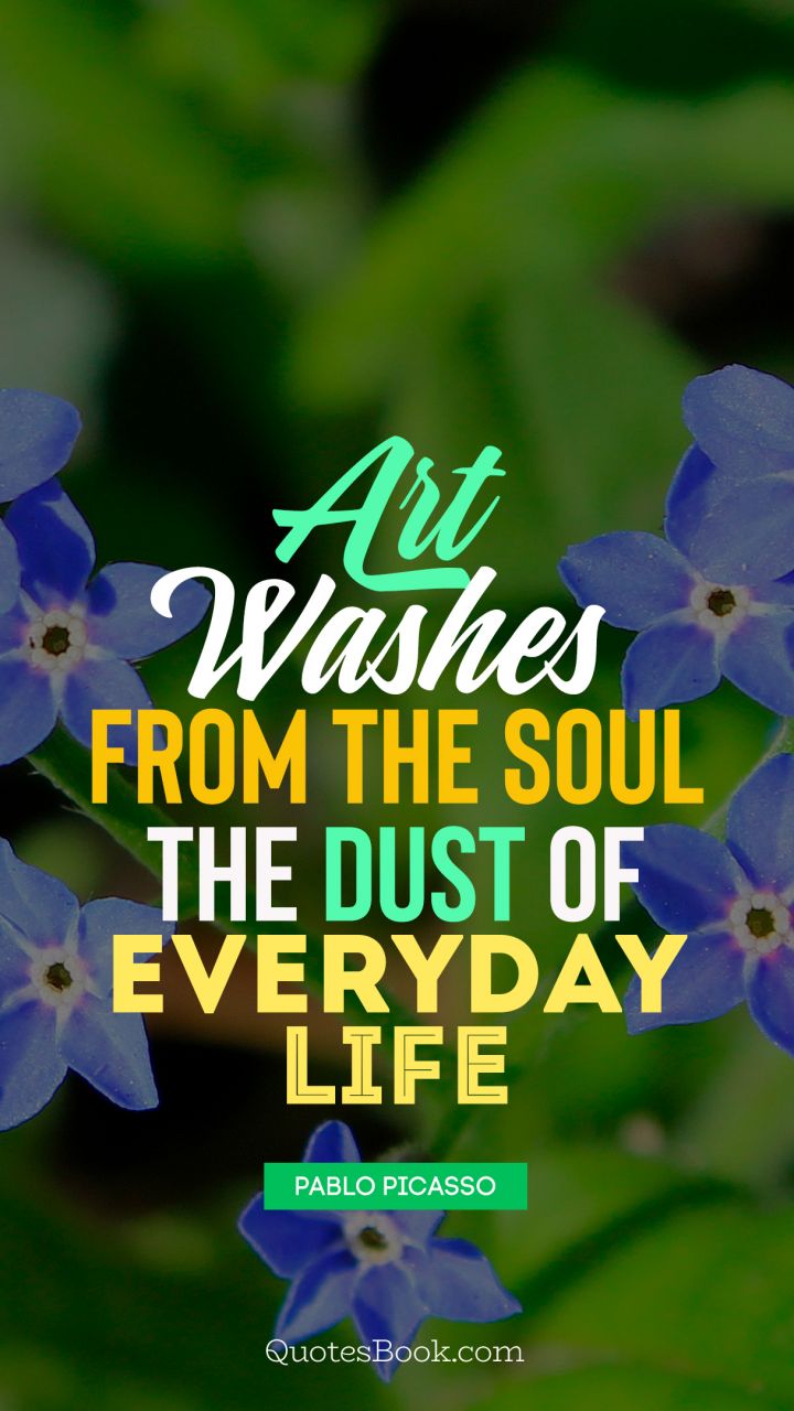 Art washes  from the soul the dust of everyday life. - Quote by Pablo Picasso