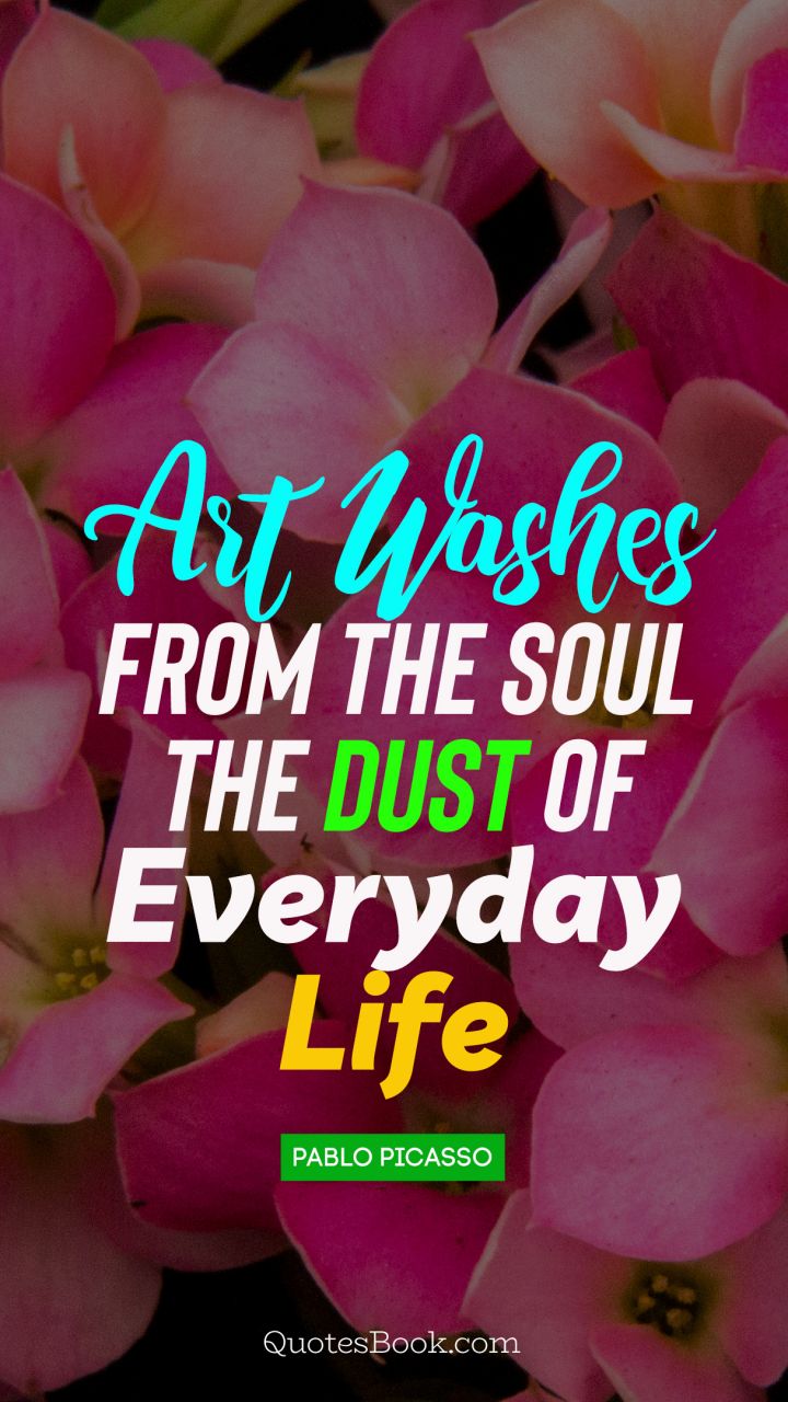 Art washes  from the soul the dust of everyday life. - Quote by Pablo Picasso