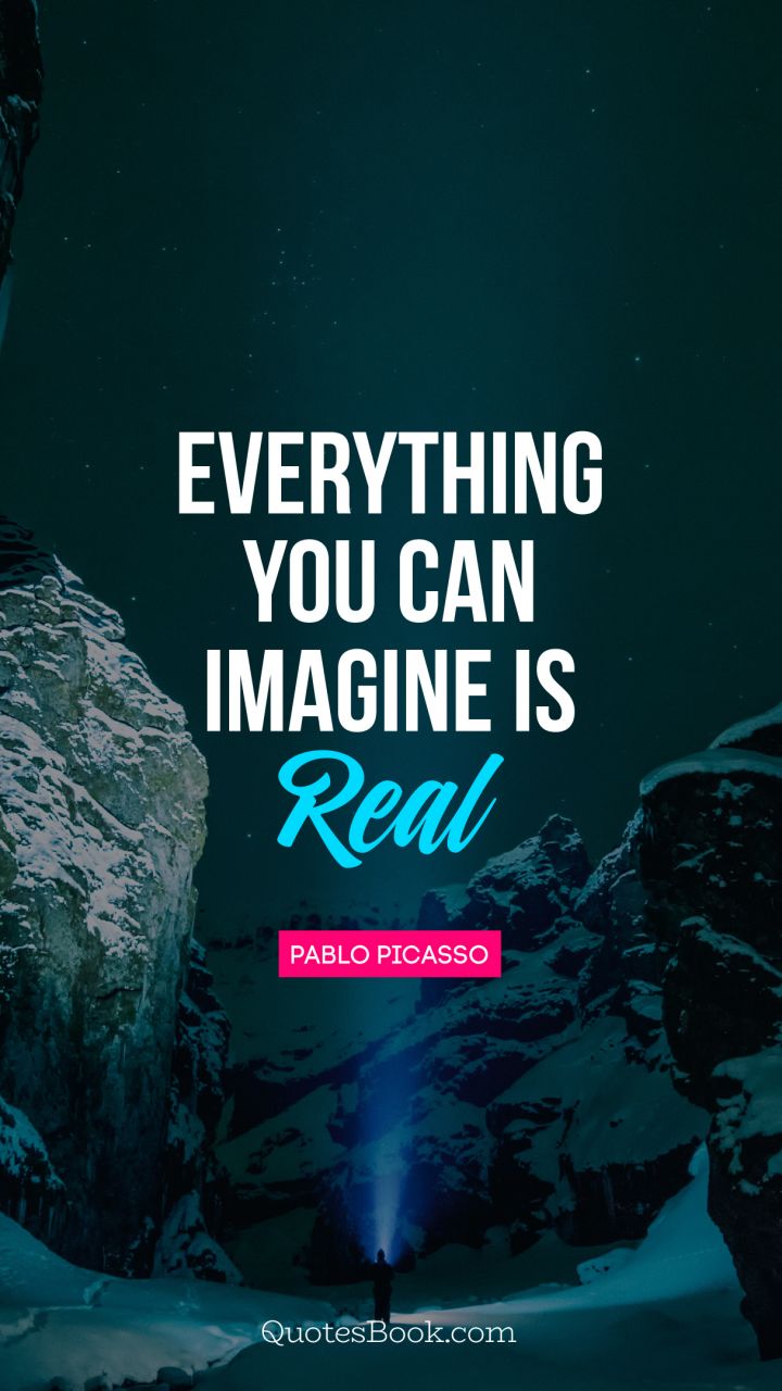 Everything you can imagine is real. - Quote by Pablo Picasso