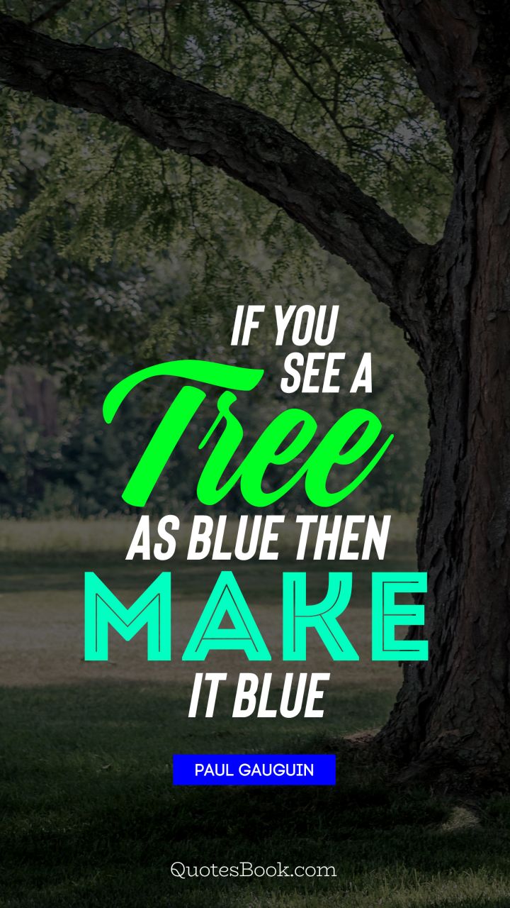 ﻿If you see a tree as blue then make it blue. - Quote by Paul Gauguin