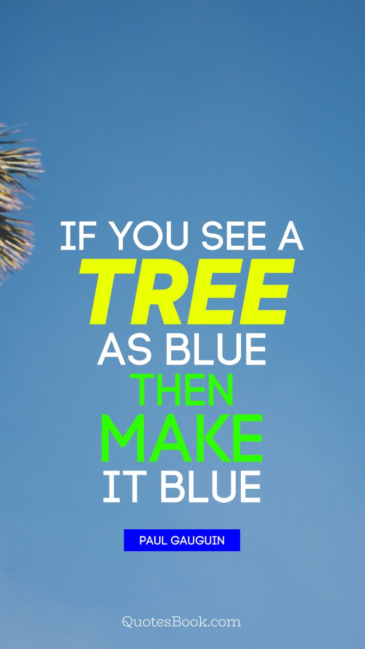 ﻿If you see a tree as blue then make it blue. - Quote by Paul Gauguin