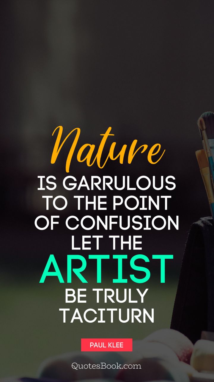 Nature is garrulous to the point of confusion let the artist be truly taciturn. - Quote by Paul Klee