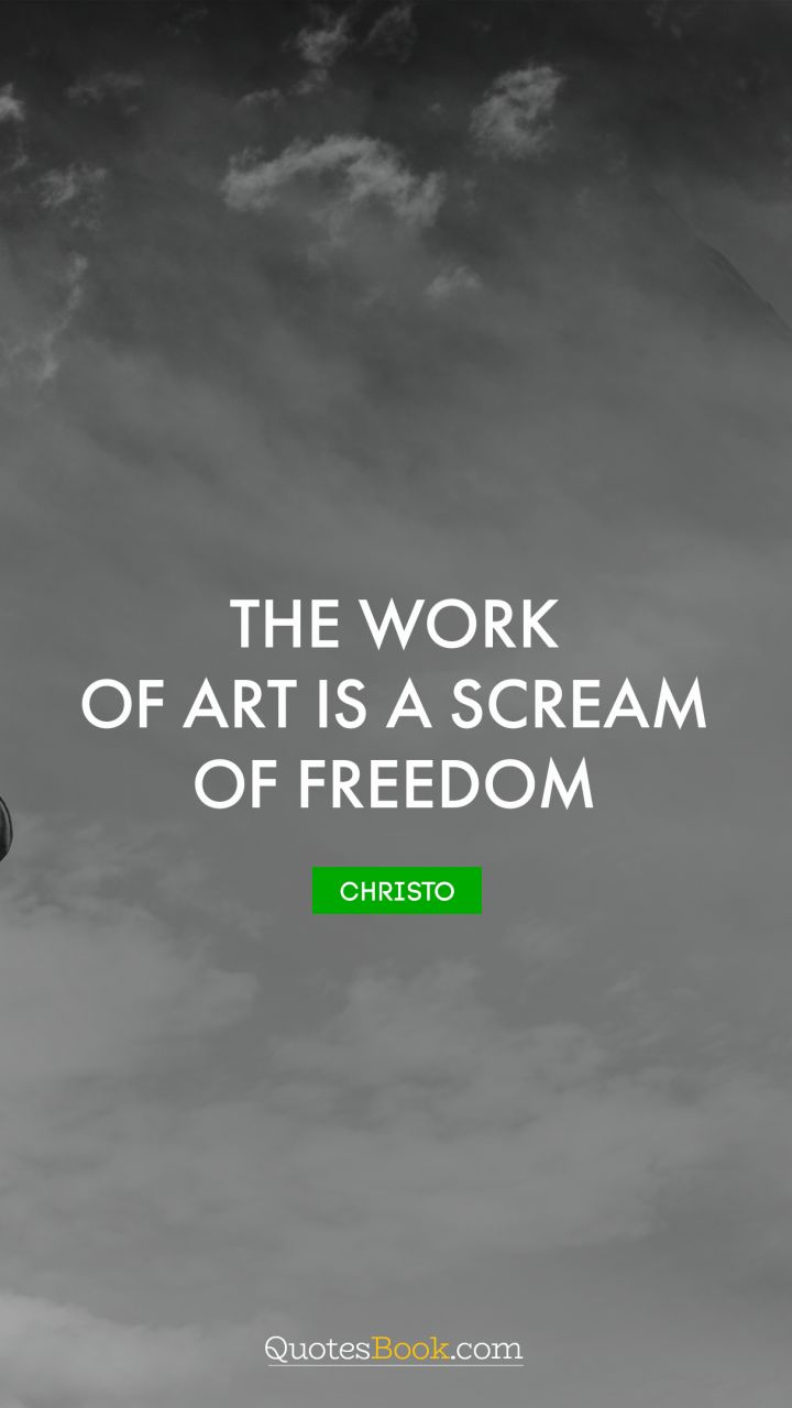 The work of art is a scream of freedom. - Quote by Christo