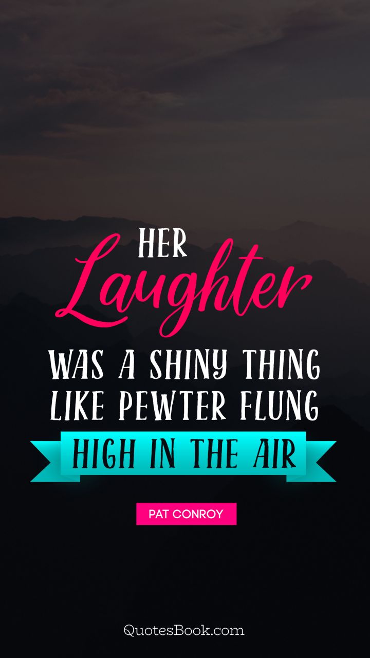 Her laughter was a shiny thing, like pewter flung high in the air. - Quote by Pat Conroy