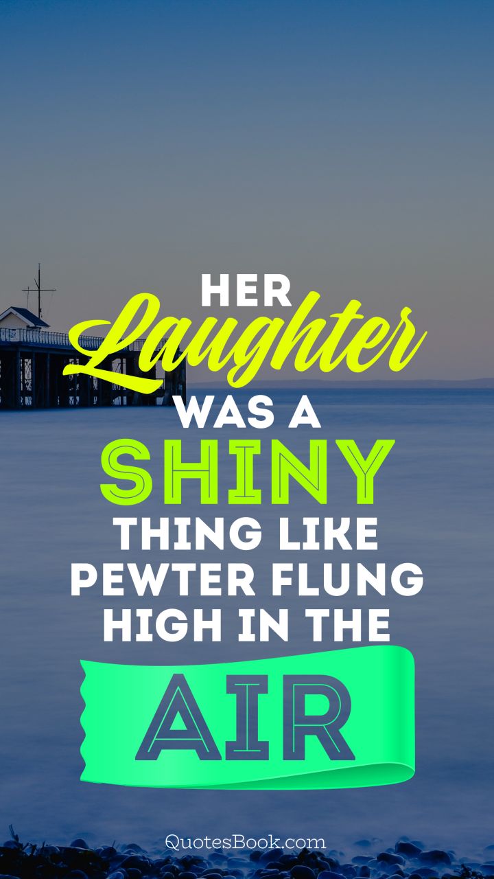 Her laughter was a shiny thing, like pewter flung high in the air. - Quote by Pat Conroy