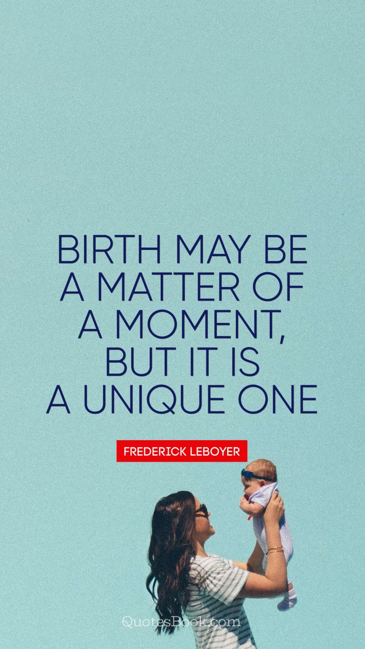 Birth may be a matter of a moment, but it is a unique one. - Quote by Frédérick Leboyer