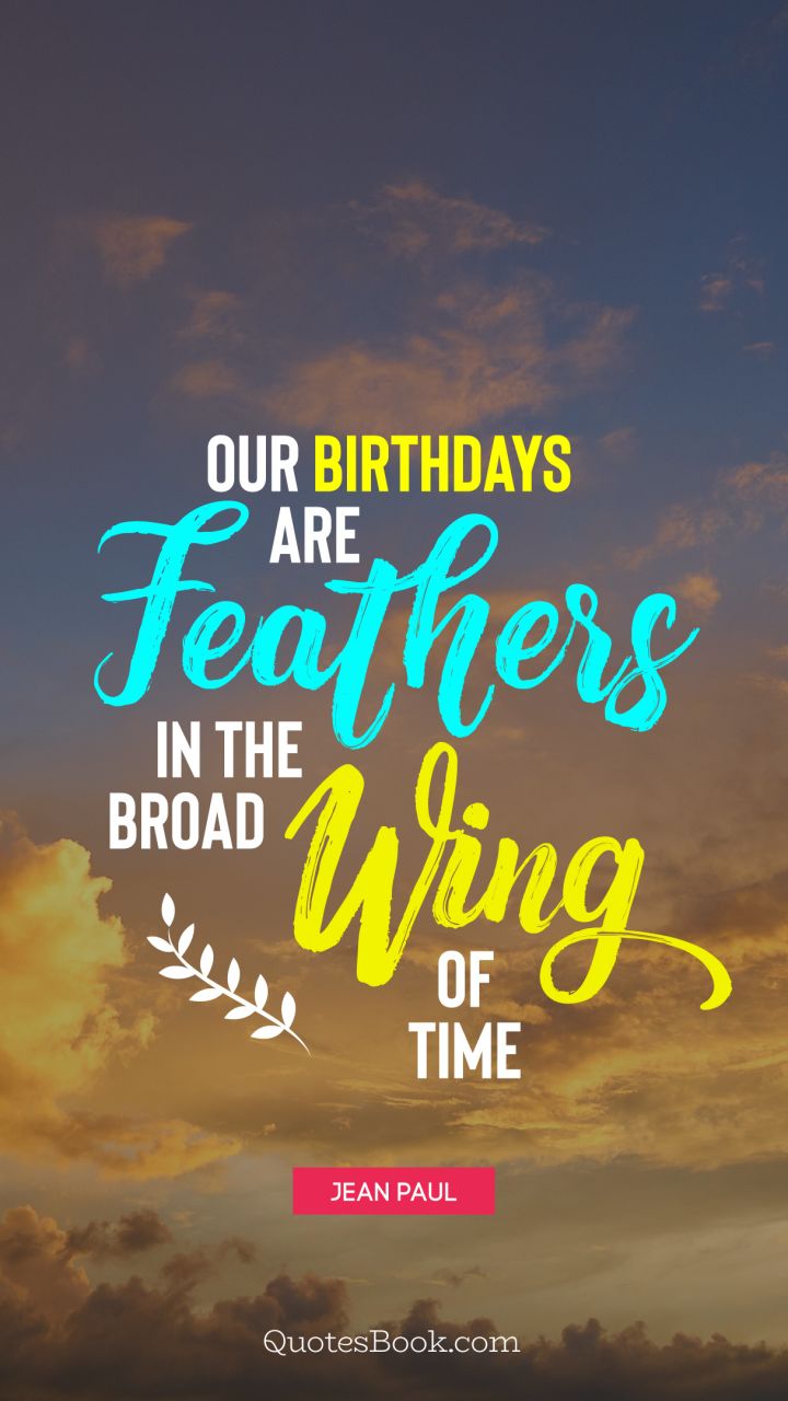 Our birthdays are feathers in the broad wing of time. - Quote by Jean Paul